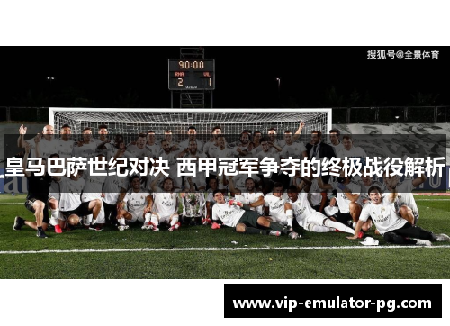 皇马巴萨世纪对决 西甲冠军争夺的终极战役解析