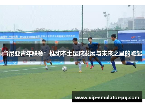 肯尼亚青年联赛：推动本土足球发展与未来之星的崛起