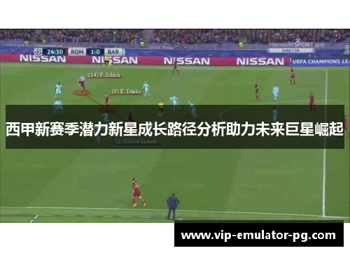 西甲新赛季潜力新星成长路径分析助力未来巨星崛起