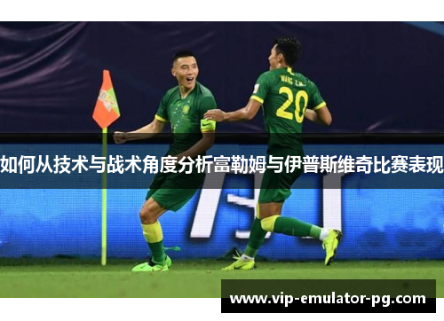 如何从技术与战术角度分析富勒姆与伊普斯维奇比赛表现 如何从技术与战术角度分析富勒姆与伊普斯维奇比赛表现