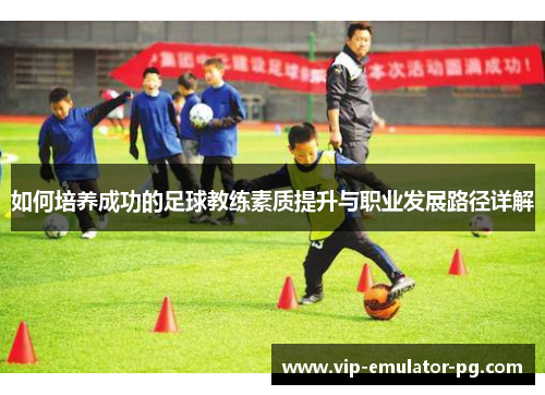 如何培养成功的足球教练素质提升与职业发展路径详解