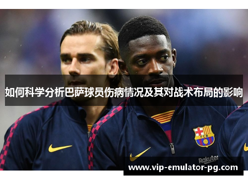 如何科学分析巴萨球员伤病情况及其对战术布局的影响