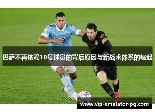 巴萨不再依赖10号球员的背后原因与新战术体系的崛起