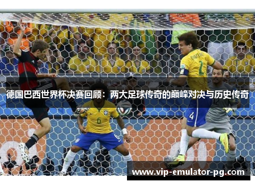 德国巴西世界杯决赛回顾：两大足球传奇的巅峰对决与历史传奇