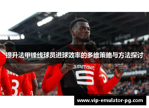 提升法甲锋线球员进球效率的多维策略与方法探讨