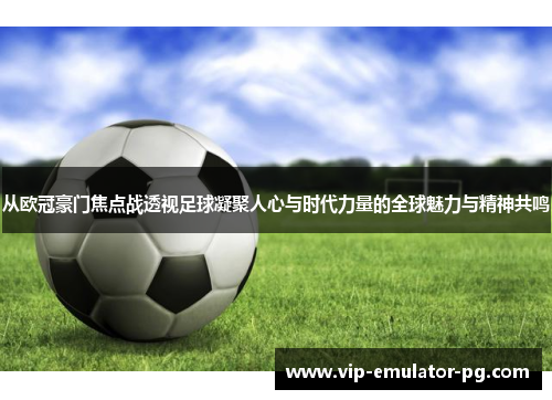 从欧冠豪门焦点战透视足球凝聚人心与时代力量的全球魅力与精神共鸣