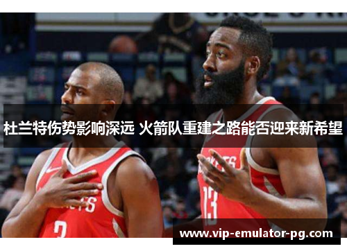 杜兰特伤势影响深远 火箭队重建之路能否迎来新希望