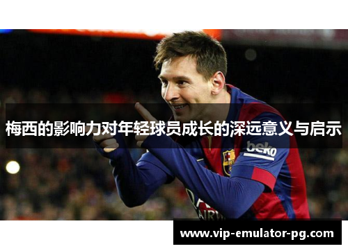 梅西的影响力对年轻球员成长的深远意义与启示