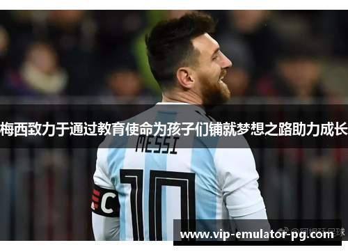 梅西致力于通过教育使命为孩子们铺就梦想之路助力成长 梅西致力于通过教育使命为孩子们铺就梦想之路助力成长