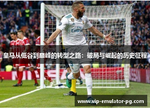 皇马从低谷到巅峰的转型之路：破局与崛起的历史征程