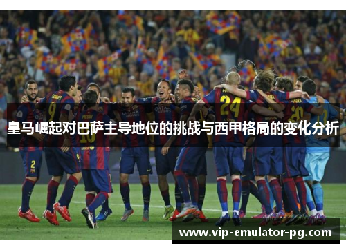 皇马崛起对巴萨主导地位的挑战与西甲格局的变化分析