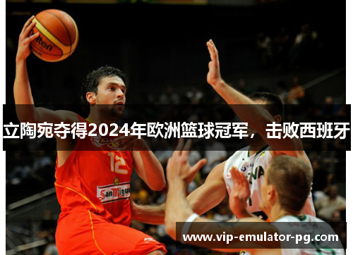 立陶宛夺得2024年欧洲篮球冠军,击败西班牙 立陶宛夺得2024年欧洲篮球冠军,击败西班牙