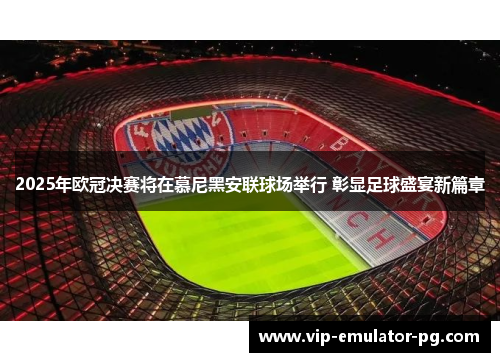 2025年欧冠决赛将在慕尼黑安联球场举行 彰显足球盛宴新篇章 2025年欧冠决赛将在慕尼黑安联球场举行 彰显足球盛宴新篇章