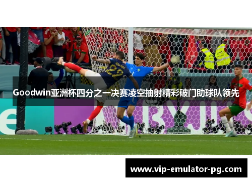 Goodwin亚洲杯四分之一决赛凌空抽射精彩破门助球队领先