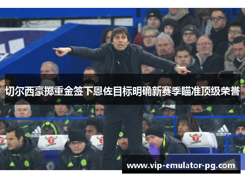 切尔西豪掷重金签下恩佐目标明确新赛季瞄准顶级荣誉 切尔西豪掷重金签下恩佐目标明确新赛季瞄准顶级荣誉