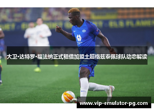 大卫·达特罗·福法纳正式租借加盟土超格兹泰佩球队动态解读 大卫·达特罗·福法纳正式租借加盟土超格兹泰佩球队动态解读