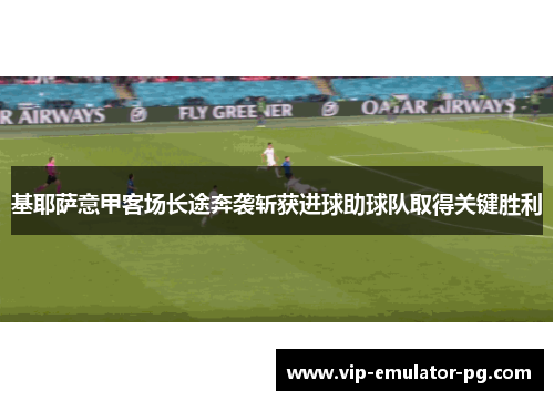 基耶萨意甲客场长途奔袭斩获进球助球队取得关键胜利 基耶萨意甲客场长途奔袭斩获进球助球队取得关键胜利