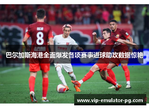 巴尔加斯海港全面爆发各项赛事进球助攻数据惊艳 巴尔加斯海港全面爆发各项赛事进球助攻数据惊艳