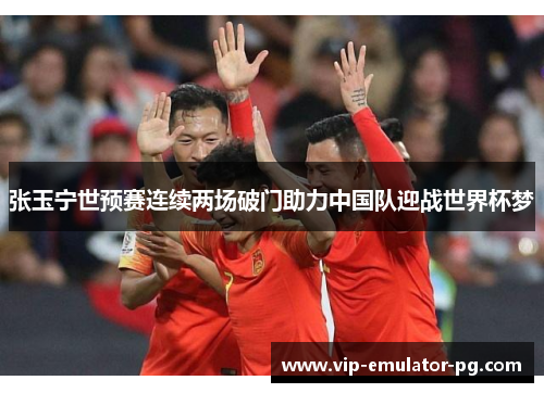张玉宁世预赛连续两场破门助力中国队迎战世界杯梦 张玉宁世预赛连续两场破门助力中国队迎战世界杯梦