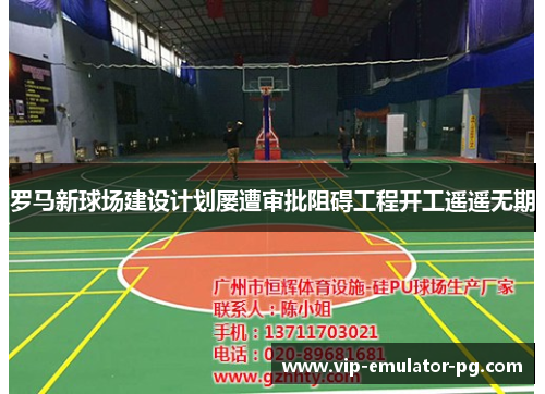 罗马新球场建设计划屡遭审批阻碍工程开工遥遥无期 罗马新球场建设计划屡遭审批阻碍工程开工遥遥无期