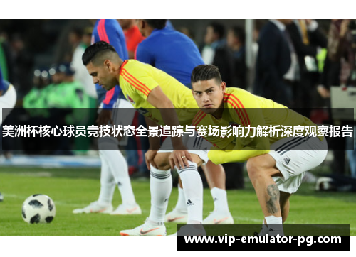 美洲杯核心球员竞技状态全景追踪与赛场影响力解析深度观察报告 美洲杯核心球员竞技状态全景追踪与赛场影响力解析深度观察报告