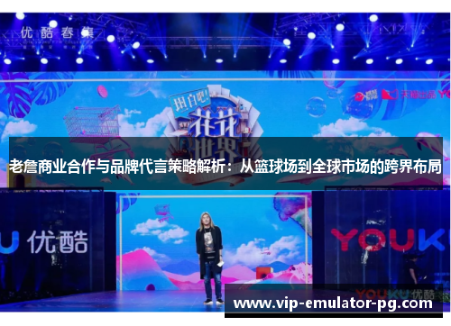 老詹商业合作与品牌代言策略解析:从篮球场到全球市场的跨界布局 老詹商业合作与品牌代言策略解析:从篮球场到全球市场的跨界布局