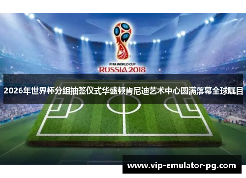 2026年世界杯分组抽签仪式华盛顿肯尼迪艺术中心圆满落幕全球瞩目