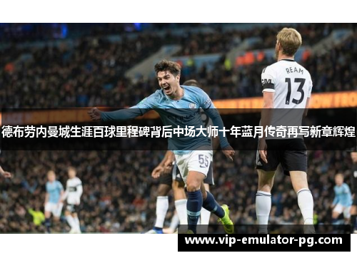 德布劳内曼城生涯百球里程碑背后中场大师十年蓝月传奇再写新章辉煌 德布劳内曼城生涯百球里程碑背后中场大师十年蓝月传奇再写新章辉煌