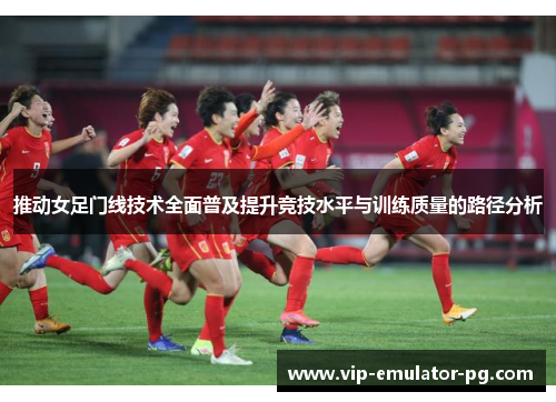 推动女足门线技术全面普及提升竞技水平与训练质量的路径分析 推动女足门线技术全面普及提升竞技水平与训练质量的路径分析
