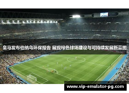 皇马发布伯纳乌环保报告 展现绿色球场建设与可持续发展新蓝图 皇马发布伯纳乌环保报告 展现绿色球场建设与可持续发展新蓝图