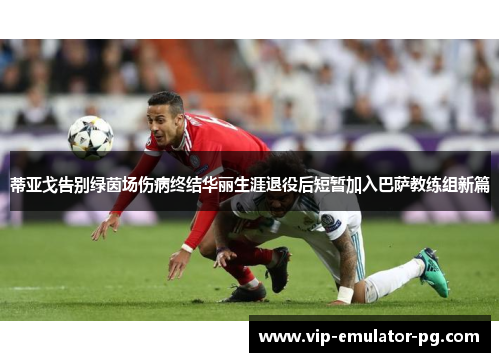 蒂亚戈告别绿茵场伤病终结华丽生涯退役后短暂加入巴萨教练组新篇 蒂亚戈告别绿茵场伤病终结华丽生涯退役后短暂加入巴萨教练组新篇