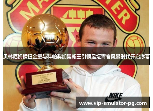 贝林厄姆横扫金童与科帕奖加冕新王引领足坛青春风暴时代开启序幕 贝林厄姆横扫金童与科帕奖加冕新王引领足坛青春风暴时代开启序幕