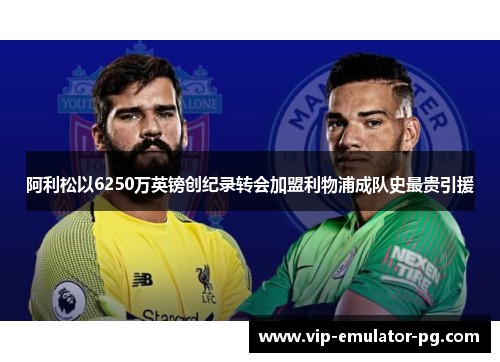 阿利松以6250万英镑创纪录转会加盟利物浦成队史最贵引援