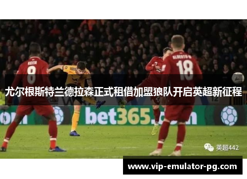 尤尔根斯特兰德拉森正式租借加盟狼队开启英超新征程 尤尔根斯特兰德拉森正式租借加盟狼队开启英超新征程