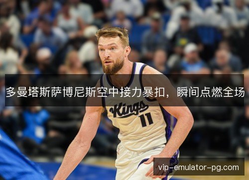多曼塔斯萨博尼斯空中接力暴扣，瞬间点燃全场