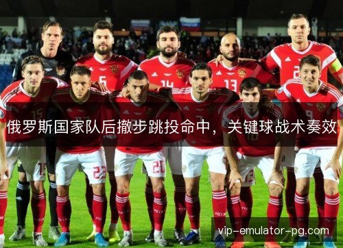 俄罗斯国家队后撤步跳投命中,关键球战术奏效 俄罗斯国家队后撤步跳投命中,关键球战术奏效