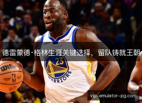 德雷蒙德·格林生涯关键选择,留队铸就王朝 德雷蒙德·格林生涯关键选择,留队铸就王朝