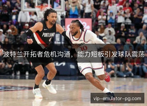 波特兰开拓者危机沟通，能力短板引发球队震荡