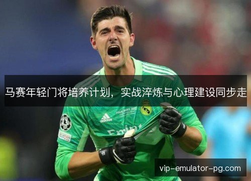 马赛年轻门将培养计划,实战淬炼与心理建设同步走 马赛年轻门将培养计划,实战淬炼与心理建设同步走