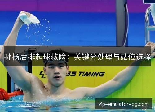 孙杨后排起球救险：关键分处理与站位选择