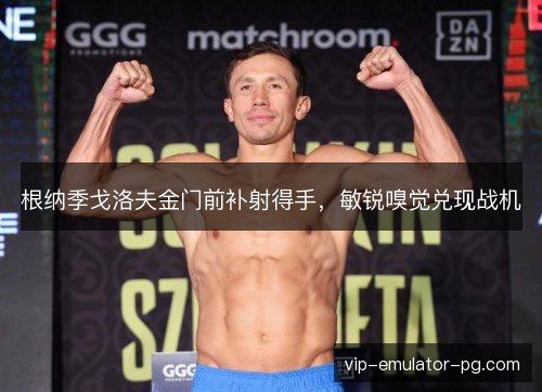 根纳季戈洛夫金门前补射得手，敏锐嗅觉兑现战机